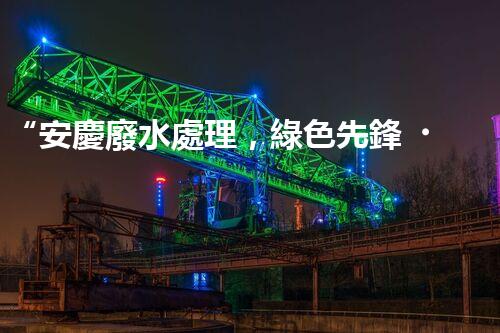 “安慶廢水處理，綠色先鋒，環(huán)保典范！”